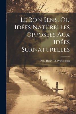 Le Bon Sens, Ou Ides Naturelles Opposes Aux Ides Surnaturelles - Holbach, Paul Henri Thiry