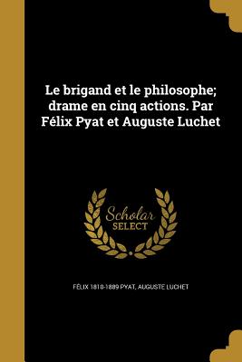 Le Brigand Et Le Philosophe; Drame En Cinq Actions. Par Felix Pyat Et Auguste Luchet - Pyat, F?lix 1810-1889, and Luchet, Auguste