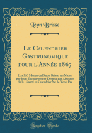 Le Calendrier Gastronomique Pour L'Annee 1867: Les 365 Menus Du Baron Brisse, Un Menu Par Jour; Exclusivement Destine Aux Abonnes de la Liberte Ce Calendrier Ne Se Vend Pas (Classic Reprint)