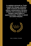 Le cambiste universel; ou, Trait complet des changes, monnaies, poids et mesures, de toutes les nations commerantes et de leurs colonies; avec un expos de leurs banques, fonds publics et papiersmonnaies. Traduit et calcul aux units franaise...: 1