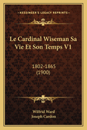 Le Cardinal Wiseman Sa Vie Et Son Temps V1: 1802-1865 (1900)