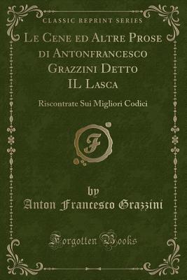 Le Cene Ed Altre Prose Di Antonfrancesco Grazzini Detto Il Lasca: Riscontrate Sui Migliori Codici (Classic Reprint) - Grazzini, Anton Francesco