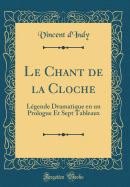 Le Chant de la Cloche: Lgende Dramatique En Un Prologue Et Sept Tableaux (Classic Reprint)