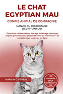 Le Chat Egyptian Mau Comme Animal de Compagnie - Manuel Du Propri?taire d'Egyptian Mau: ?ducation, alimentation, ?levage, toilettage, dressage, risques pour la sant?, gestion et soins de votre chat + 20 conseils pour renforcer les liens