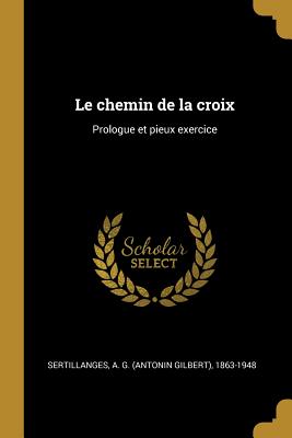 Le Chemin de La Croix: Prologue Et Pieux Exercice - Sertillanges, A G (Antonin Gilbert) 1 (Creator)