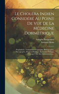 Le Cholra Indien Considr Au Point De Vue De La Mdecine Dosimtrique: Prophylaxie, Traitement, Gographie, Bibliographie, Micrographie, Hygine Publique, conomie Politique Ouvrage Utile Aux Administration...