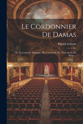 Le Cordonnier De Damas: Ou, La Lanterne Magique, Piece Curieuse, En Trois Actes, En Prose ... - Pigault-Lebrun