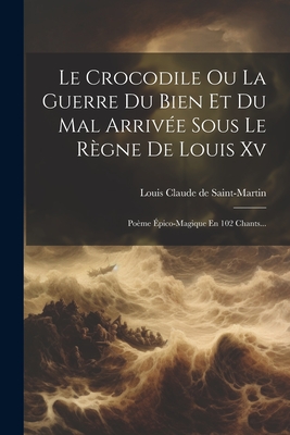 Le Crocodile Ou La Guerre Du Bien Et Du Mal Arrivee Sous Le Regne de Louis XV: Poeme Epico-Magique En 102 Chants... - Louis Claude de Saint-Martin (Creator)