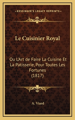 Le Cuisinier Royal: Ou L'Art de Faire La Cuisine Et La Patisserie, Pour Toutes Les Fortunes (1817) - Viard, A