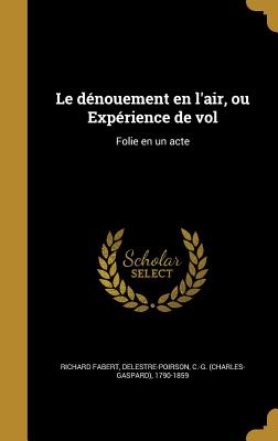 Le Denouement En L'Air, Ou Experience de Vol: Folie En Un Acte - Fabert, Richard, and Delestre-Poirson, C -G (Charles-Gaspard (Creator)