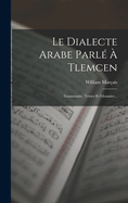 Le Dialecte Arabe Parl  Tlemcen: Grammaire, Textes Et Glossaire...