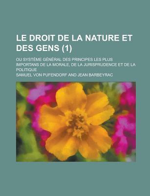 Le Droit de La Nature Et Des Gens; Ou Systeme General Des Principes Les Plus Importans de La Morale, de La Jurisprudence Et de La Politique (1 ) - Pufendorf, Samuel Von