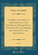 Le Droit Des Gens, Ou Principes de la Loi Naturelle, Appliqus  La Conduite Et Aux Affaires Des Nations Et Des Souverains, Vol. 2 (Classic Reprint)