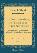 Le Droit Des Gens, Ou Principes de la Loi Naturelle, Vol. 2: Appliques a la Conduite Et Aux Affaires Des Nations Et Des Souverains (Classic Reprint)