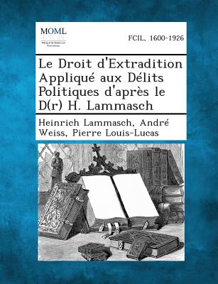 Le Droit D'Extradition Applique Aux Delits Politiques D'Apres Le D(r) H. Lammasch - Lammasch, Heinrich, and Weiss, Andre, and Louis-Lucas, Pierre