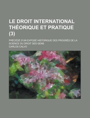 Le Droit International Theorique Et Pratique: Precede D'Un Expose Historique Des Progres de La Science Du Droit Des Gens - Calvo, Carlos
