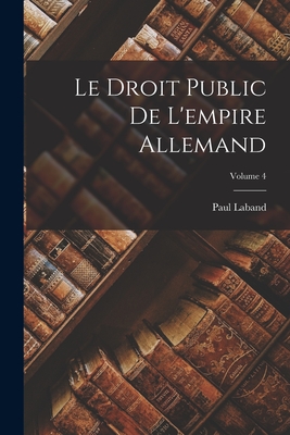 Le Droit Public De L'empire Allemand; Volume 4 - Laband, Paul