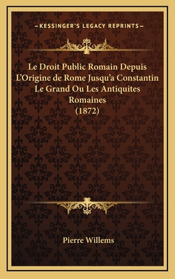 Le Droit Public Romain Depuis L'Origine de Rome Jusqu'a Constantin Le Grand Ou Les Antiquites Romaines (1872) - Willems, Pierre