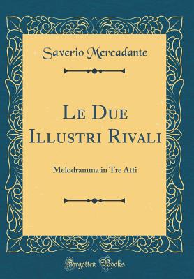 Le Due Illustri Rivali: Melodramma in Tre Atti (Classic Reprint) - Mercadante, Saverio