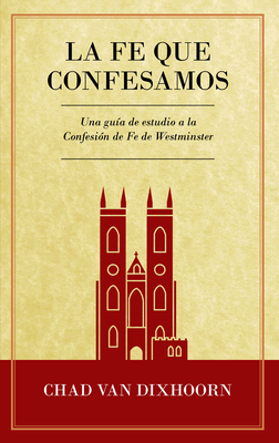 Le Fe Que Confesamos: Una Gu?a de Estudio a la Confesi?n de Fe Westminster - Van Dixhoorn, Chad, and Sazo, Timoteo (Translated by)