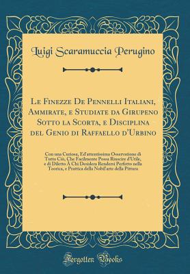 Le Finezze de Pennelli Italiani, Ammirate, E Studiate Da Girupeno Sotto La Scorta, E Disciplina del Genio Di Raffaello D'Urbino: Con Una Curiosa, Ed'attentissima Osservatione Di Tutto CIO, Che Facilmente Possa Riuscire D'Utile, E Di Diletto a Chi Deside - Perugino, Luigi Scaramuccia