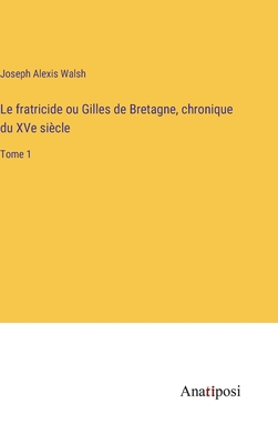 Le fratricide ou Gilles de Bretagne, chronique du XVe sicle: Tome 1 - Walsh, Joseph Alexis