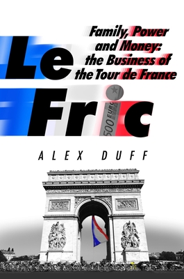 Le Fric: Family, Power and Money: The Business of the Tour de France - Duff, Alex