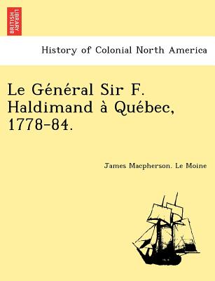 Le GE Ne Ral Sir F. Haldimand a Que Bec, 1778-84. - Le Moine, James MacPherson