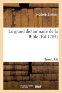 Le Grand Dictionnaire de la Bibles - Tome I. A-K: Ou Explication Litt?rale Et Historique de Tous Les Mots Propre Du Vieux Et Nouveau Testament