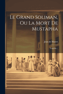 Le Grand Soliman, Ou La Mort De Mustapha: Tragdie...