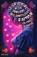 Le Grimoire de la Sorcire des Sortilges d'Amour en Magie Blanche: Guide thique de Sorcellerie pour des Rituels d'Attraction, la Confiance en Soi et les Techniques Magiques pour Cultiver des Relations Durables et Explorer ses Dsirs Amoureux