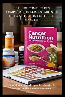 Le Guide Complet Des Complments Alimentaires Et de la Nutrition Contre Le Cancer: Stratgies nutritionnelles pour la prvention du cancer et l'amlioration de l'alimentation - Bouffard, Bert D