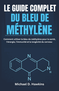 Le Guide Complet Du Bleu de M?thyl?ne: Comment utiliser le bleu de m?thyl?ne pour la sant?, l'?nergie, l'immunit? et la long?vit? du cerveau