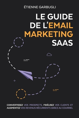 Le Guide de l'Email Marketing SaaS: Convertissez vos prospects, fidlisez vos clients et augmentez vos revenus rcurrents grce au courriel - Garbugli, tienne