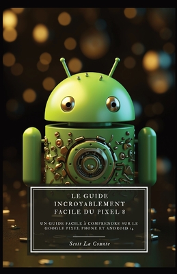 Le Guide Incroyablement Facile Du Pixel 8: Un Guide Facile ? Comprendre Sur Le Google Pixel Phone Et Android 14 - La Counte, Scott