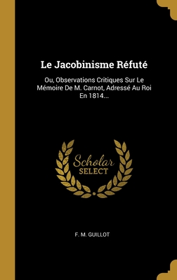 Le Jacobinisme Refute: Ou, Observations Critiques Sur Le Memoire de M. Carnot, Adresse Au Roi En 1814... - Guillot, F M