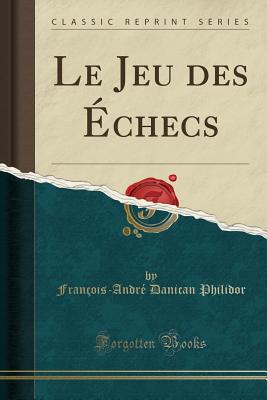 Le Jeu Des Echecs (Classic Reprint) - Philidor, Francois-Andre Danican