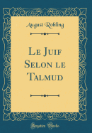 Le Juif Selon Le Talmud (Classic Reprint)