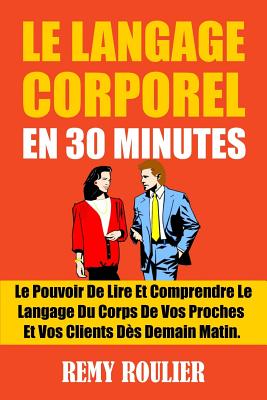 Le Langage Corporel En 30 Minutes: Le Pouvoir de Lire Et Comprendre Le Langage Du Corps de Vos Proches Et Vos Clients Des Demain Matin. - Roulier, Remy