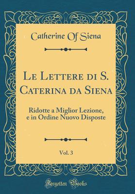 Le Lettere Di S. Caterina Da Siena, Vol. 3: Ridotte a Miglior Lezione, E in Ordine Nuovo Disposte (Classic Reprint) - Siena, Catherine Of