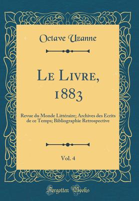 Le Livre, 1883, Vol. 4: Revue Du Monde Litt?raire; Archives Des ?crits de Ce Temps; Bibliographie Retrospective (Classic Reprint) - Uzanne, Octave