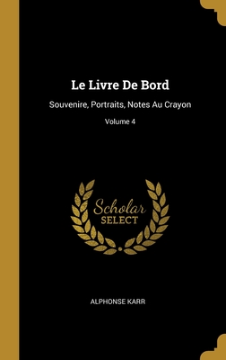 Le Livre De Bord: Souvenire, Portraits, Notes Au Crayon; Volume 4 - Karr, Alphonse