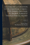 Le livre de la cration et de l'histoire d'Abou-Zd Ahmed Ben Sahl el-Balkh. Publi et traduit par Cl. Huart; Volume 04