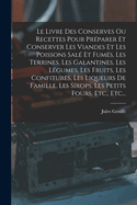 Le Livre Des Conserves Ou Recettes Pour Preparer Et Conserver Les Viandes Et Les Poissons Sale Et Fumes, Les Terrines, Les Galantines, Les Legumes, Les Fruits, Les Confitures, Les Liqueurs de Famille, Les Sirops, Les Petits Fours, Etc., Etc...