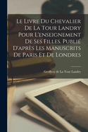 Le Livre Du Chevalier de la Tour Landry Pour l'Enseignement de Ses Filles. Publi? d'Apr?s Les Manuscrits de Paris Et de Londres