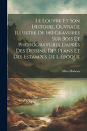 Le Louvre Et Son Histoire. Ouvrage Illustre de 140 Gravures Sur Bois Et Photogravures Dapres Des Dessins, Des Plans Et Des Estampes de L Epoque