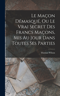 Le Maon Dmasqu, Ou Le Vrai Secret Des Francs Maons, Mis Au Jour Dans Toutes Ses Parties