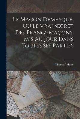 Le Maon Dmasqu, Ou Le Vrai Secret Des Francs Maons, Mis Au Jour Dans Toutes Ses Parties - Wilson, Thomas