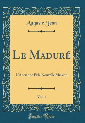 Le Madur, Vol. 1: L'Ancienne Et La Nouvelle Mission (Classic Reprint) - Jean, Auguste