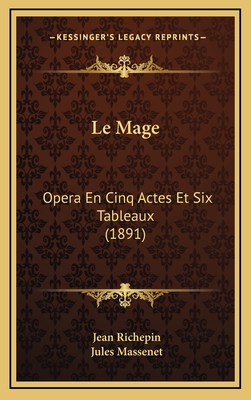 Le Mage: Opera En Cinq Actes Et Six Tableaux (1891) - Richepin, Jean, and Massenet, Jules